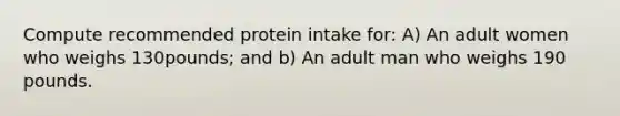 Compute recommended protein intake for: A) An adult women who weighs 130pounds; and b) An adult man who weighs 190 pounds.