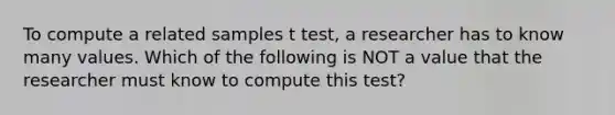 To compute a related samples t test, a researcher has to know many values. Which of the following is NOT a value that the researcher must know to compute this test?