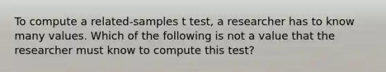 To compute a related-samples t test, a researcher has to know many values. Which of the following is not a value that the researcher must know to compute this test?