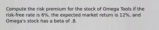 Compute the risk premium for the stock of Omega Tools if the risk-free rate is 6%, the expected market return is 12%, and Omega's stock has a beta of .8.