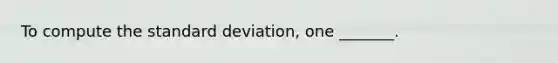 To compute the standard deviation, one _______.