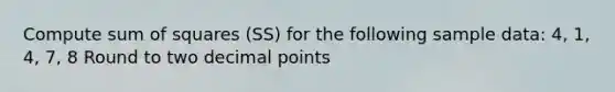 Compute sum of squares (SS) for the following sample data: 4, 1, 4, 7, 8 Round to two decimal points