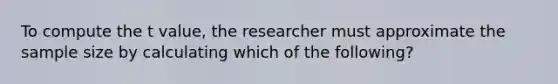 To compute the t value, the researcher must approximate the sample size by calculating which of the following?