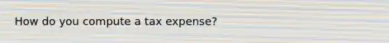 How do you compute a tax expense?