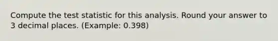 Compute the test statistic for this analysis. Round your answer to 3 decimal places. (Example: 0.398)