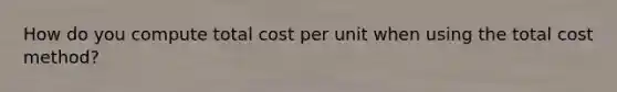 How do you compute total cost per unit when using the total cost method?