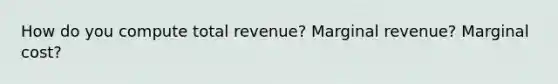 How do you compute total revenue? Marginal revenue? Marginal cost?