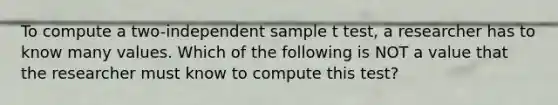 To compute a two-independent sample t test, a researcher has to know many values. Which of the following is NOT a value that the researcher must know to compute this test?