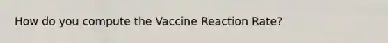 How do you compute the Vaccine Reaction Rate?