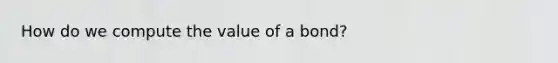 How do we compute the value of a bond?