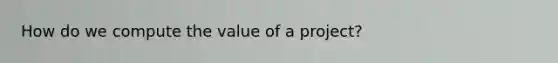 How do we compute the value of a project?