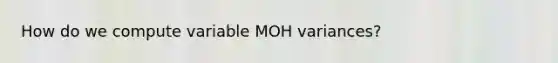 How do we compute variable MOH variances?