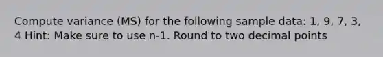 Compute variance (MS) for the following sample data: 1, 9, 7, 3, 4 Hint: Make sure to use n-1. Round to two decimal points