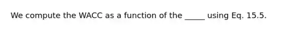 We compute the WACC as a function of the _____ using Eq. 15.5.