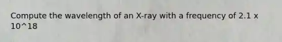 Compute the wavelength of an X-ray with a frequency of 2.1 x 10^18