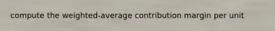 compute the weighted-average contribution margin per unit