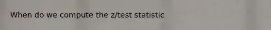 When do we compute the z/test statistic