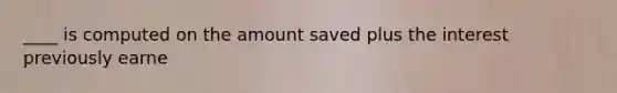 ____ is computed on the amount saved plus the interest previously earne