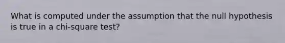 What is computed under the assumption that the null hypothesis is true in a chi-square test?