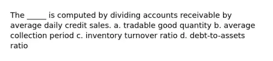 The _____ is computed by dividing accounts receivable by average daily credit sales. a. tradable good quantity b. average collection period c. inventory turnover ratio d. debt-to-assets ratio