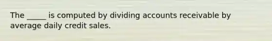 The _____ is computed by dividing accounts receivable by average daily credit sales.