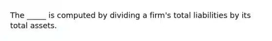 The _____ is computed by dividing a firm's total liabilities by its total assets.