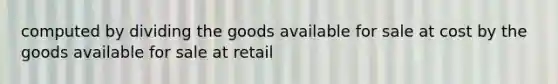 computed by dividing the goods available for sale at cost by the goods available for sale at retail