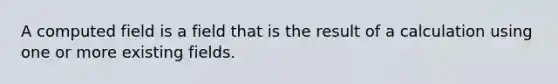 ​A computed field is a field that is the result of a calculation using one or more existing fields.