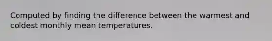 Computed by finding the difference between the warmest and coldest monthly mean temperatures.