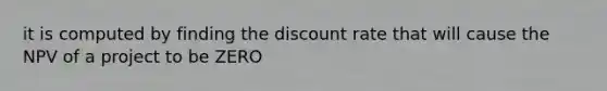 it is computed by finding the discount rate that will cause the NPV of a project to be ZERO