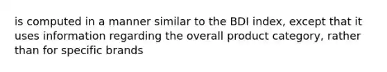 is computed in a manner similar to the BDI index, except that it uses information regarding the overall product category, rather than for specific brands