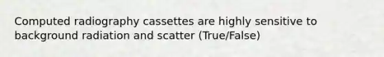 Computed radiography cassettes are highly sensitive to background radiation and scatter (True/False)