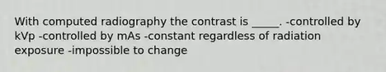 With computed radiography the contrast is _____. -controlled by kVp -controlled by mAs -constant regardless of radiation exposure -impossible to change