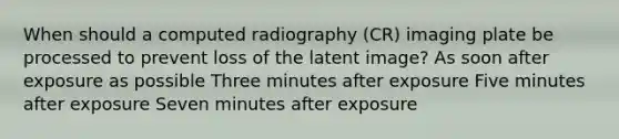 When should a computed radiography (CR) imaging plate be processed to prevent loss of the latent image? As soon after exposure as possible Three minutes after exposure Five minutes after exposure Seven minutes after exposure