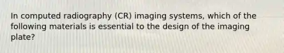 In computed radiography (CR) imaging systems, which of the following materials is essential to the design of the imaging plate?