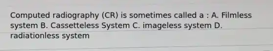 Computed radiography (CR) is sometimes called a : A. Filmless system B. Cassetteless System C. imageless system D. radiationless system