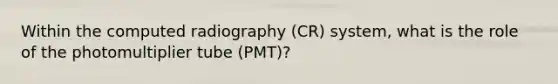 Within the computed radiography (CR) system, what is the role of the photomultiplier tube (PMT)?