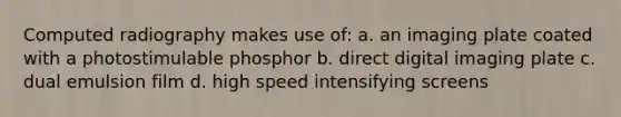 Computed radiography makes use of: a. an imaging plate coated with a photostimulable phosphor b. direct digital imaging plate c. dual emulsion film d. high speed intensifying screens