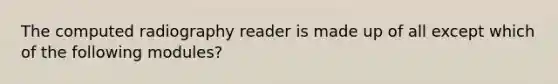 The computed radiography reader is made up of all except which of the following modules?