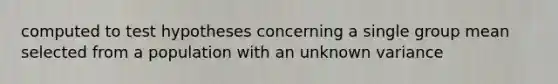 computed to test hypotheses concerning a single group mean selected from a population with an unknown variance