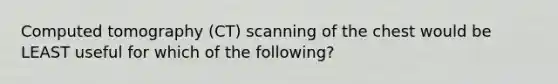 Computed tomography (CT) scanning of the chest would be LEAST useful for which of the following?