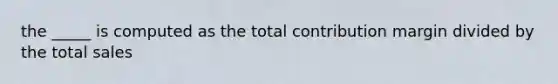 the _____ is computed as the total contribution margin divided by the total sales