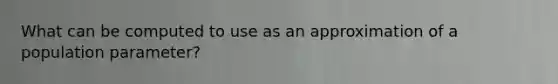 What can be computed to use as an approximation of a population parameter?