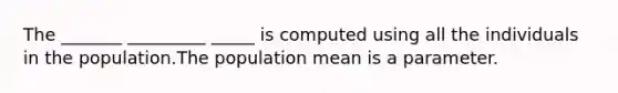 The _______ _________ _____ is computed using all the individuals in the population.The population mean is a parameter.