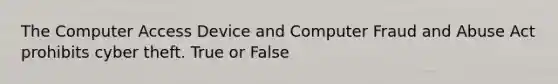 The Computer Access Device and Computer Fraud and Abuse Act prohibits cyber theft. True or False