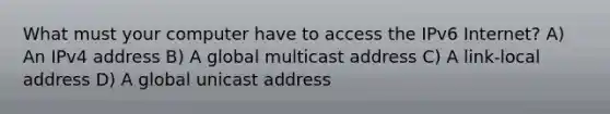 What must your computer have to access the IPv6 Internet? A) An IPv4 address B) A global multicast address C) A link-local address D) A global unicast address