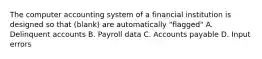 The computer accounting system of a financial institution is designed so that (blank) are automatically "flagged" A. Delinquent accounts B. Payroll data C. Accounts payable D. Input errors