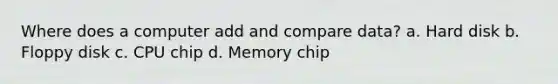 Where does a computer add and compare data? a. Hard disk b. Floppy disk c. CPU chip d. Memory chip