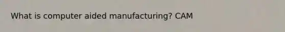 What is computer aided manufacturing? CAM