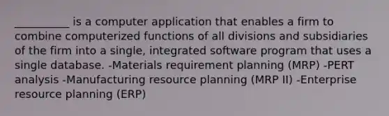 __________ is a computer application that enables a firm to combine computerized functions of all divisions and subsidiaries of the firm into a single, integrated software program that uses a single database. -Materials requirement planning (MRP) -PERT analysis -Manufacturing resource planning (MRP II) -Enterprise resource planning (ERP)